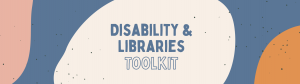 Banner with colorful shapes around the text "Disability & Libraries Toolkit"